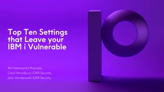 Bill Hammond | Precisely
Carol Woodbury | DXR Security
John Vanderwall | DXR Security
Top Ten Settings
that Leave your
IBM i Vulnerable
 
