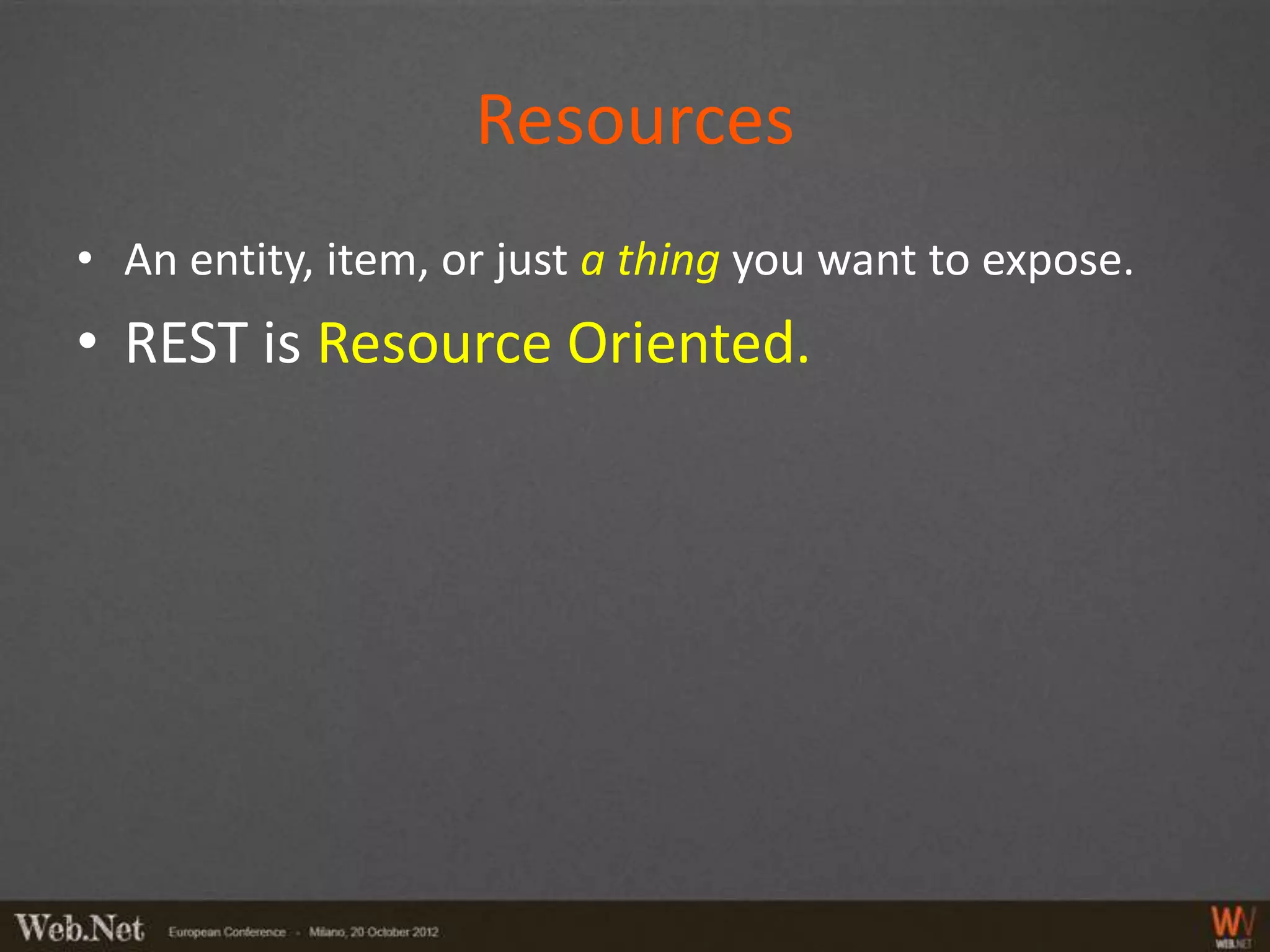 Resources
• An entity, item, or just a thing you want to expose.
• REST is Resource Oriented.
 