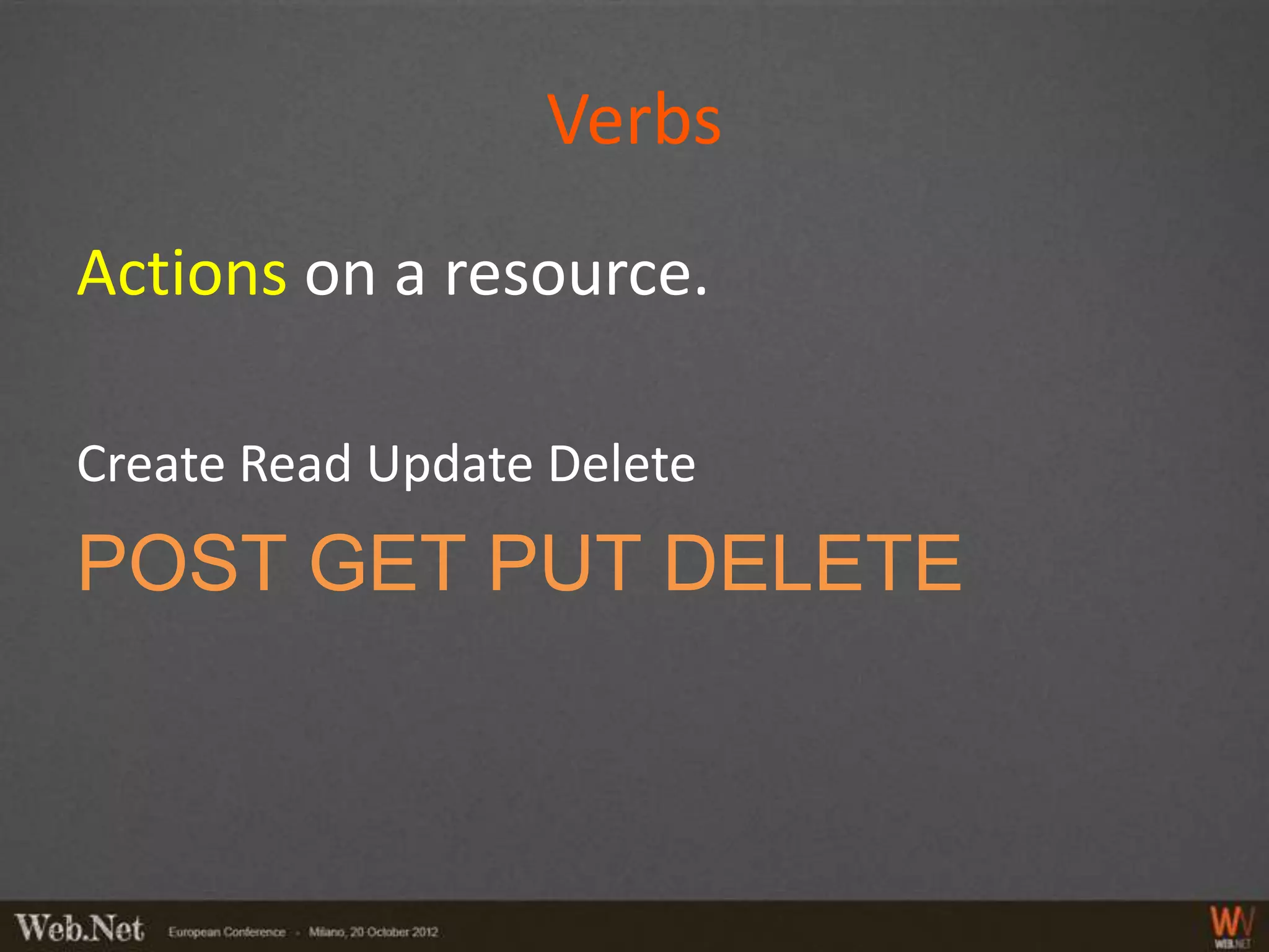Verbs
Actions on a resource.

Create Read Update Delete
POST GET PUT DELETE
 