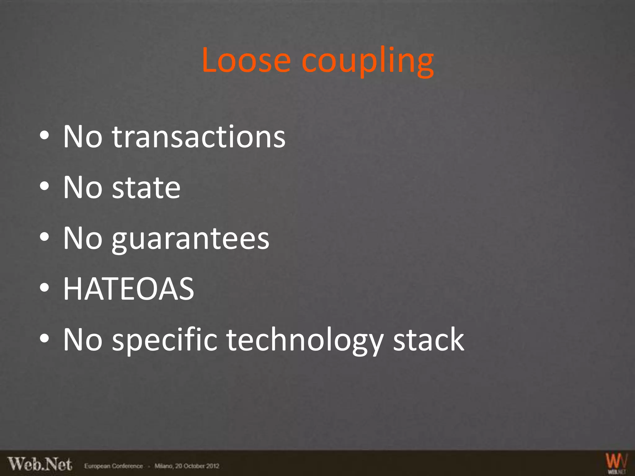 Loose coupling
•   No transactions
•   No state
•   No guarantees
•   HATEOAS
•   No specific technology stack
 