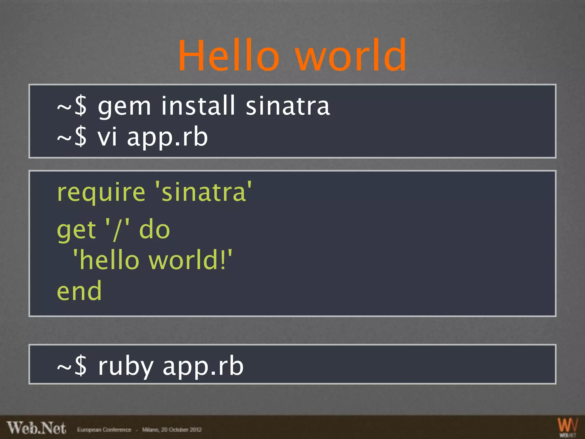 Hello world
~$ gem install sinatra
~$ vi app.rb

require 'sinatra'
get '/' do
 'hello world!'
end

~$ ruby app.rb
 