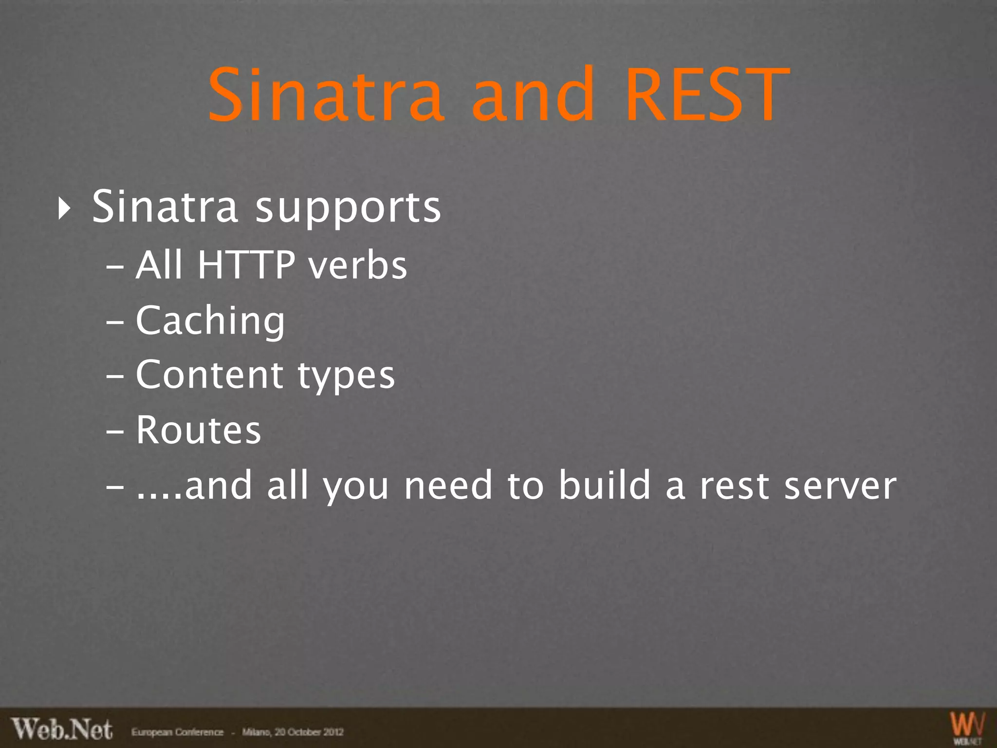 Sinatra and REST
‣ Sinatra supports
  - All HTTP verbs
  - Caching
  - Content types
  - Routes
  - ....and all you need to build a rest server
 