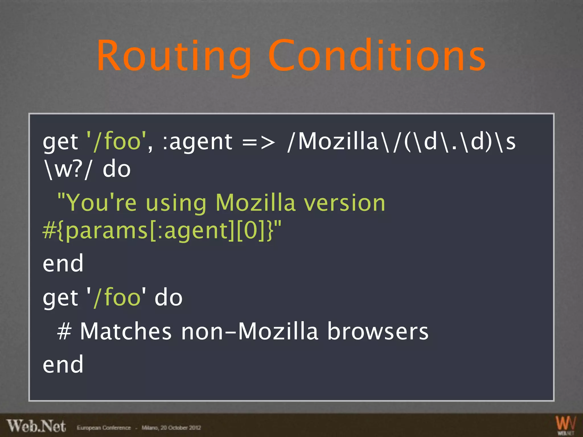 Routing Conditions
get '/foo', :agent => /Mozilla/(d.d)s
w?/ do
 "You're using Mozilla version
#{params[:agent][0]}"
end
get '/foo' do
 # Matches non-Mozilla browsers
end
 