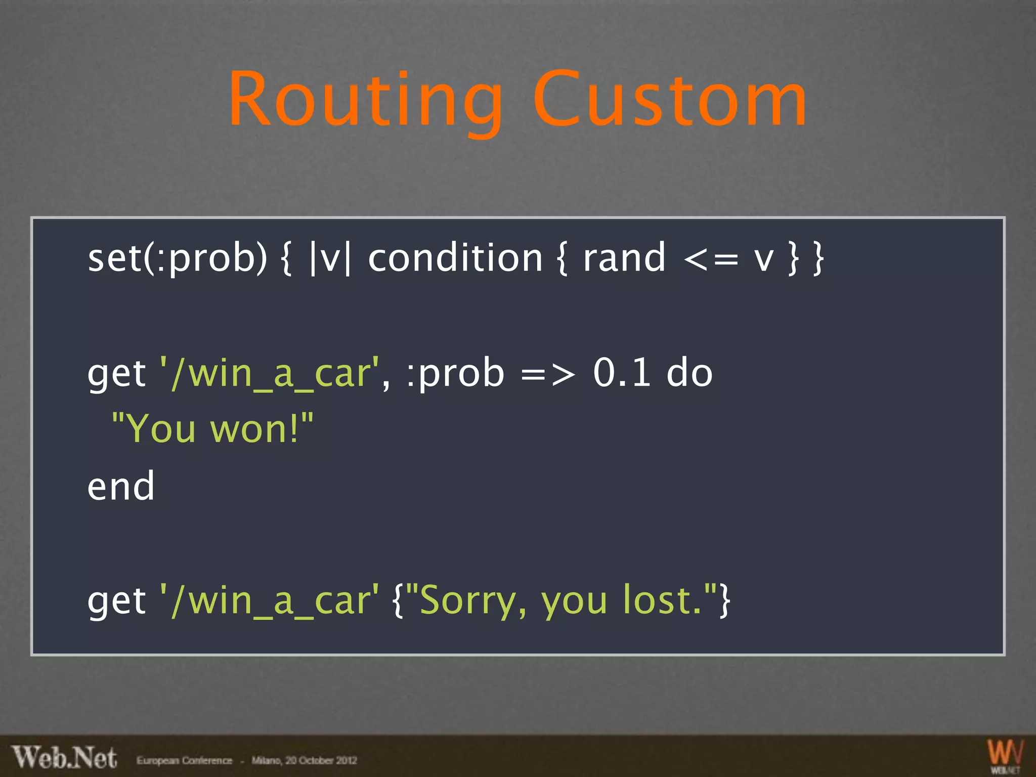Routing Custom
set(:prob) { |v| condition { rand <= v } }

get '/win_a_car', :prob => 0.1 do
 "You won!"
end

get '/win_a_car' {"Sorry, you lost."}
 