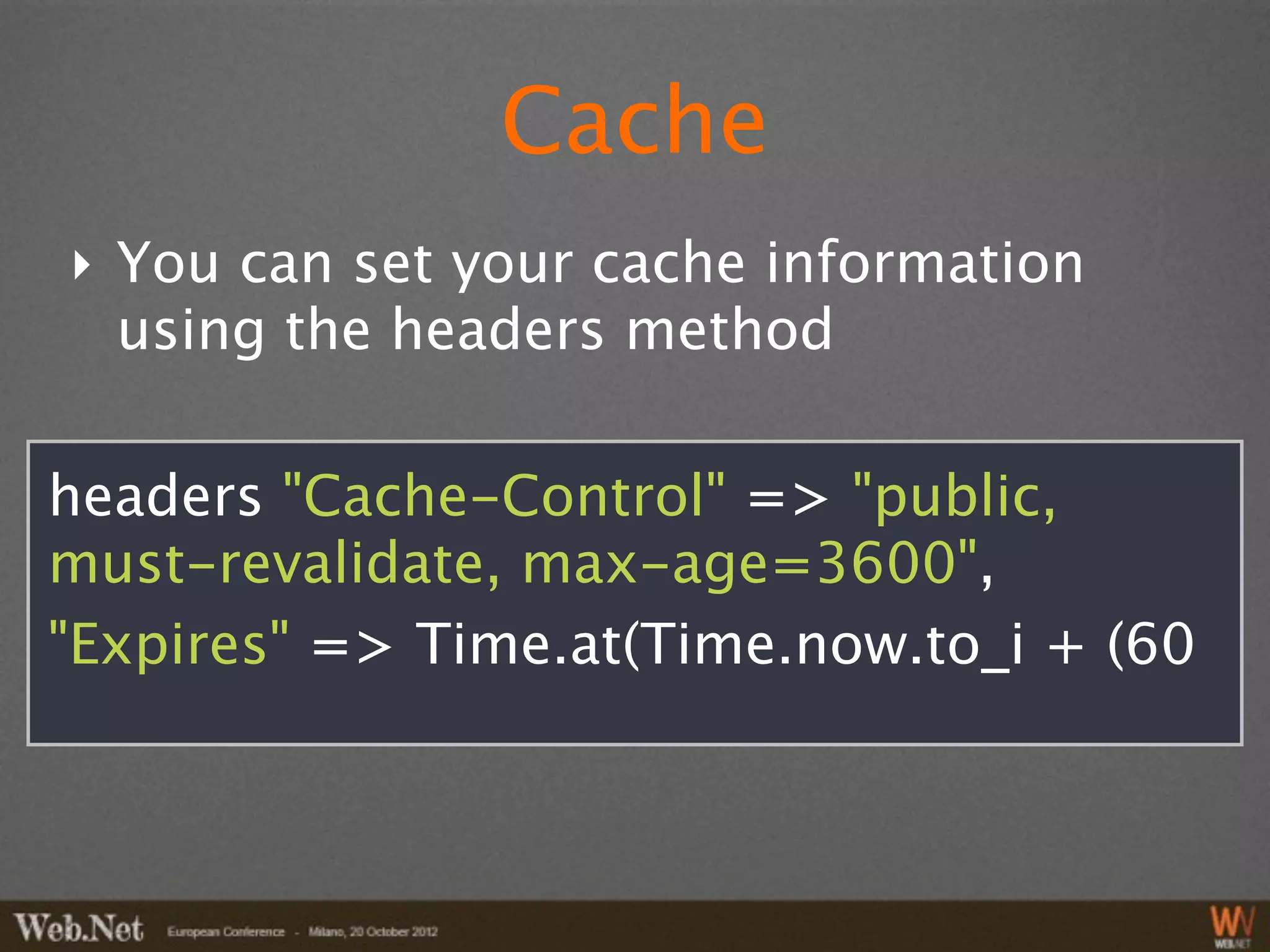 Cache
‣ You can set your cache information
  using the headers method

headers "Cache-Control" => "public,
must-revalidate, max-age=3600",
"Expires" => Time.at(Time.now.to_i + (60
 