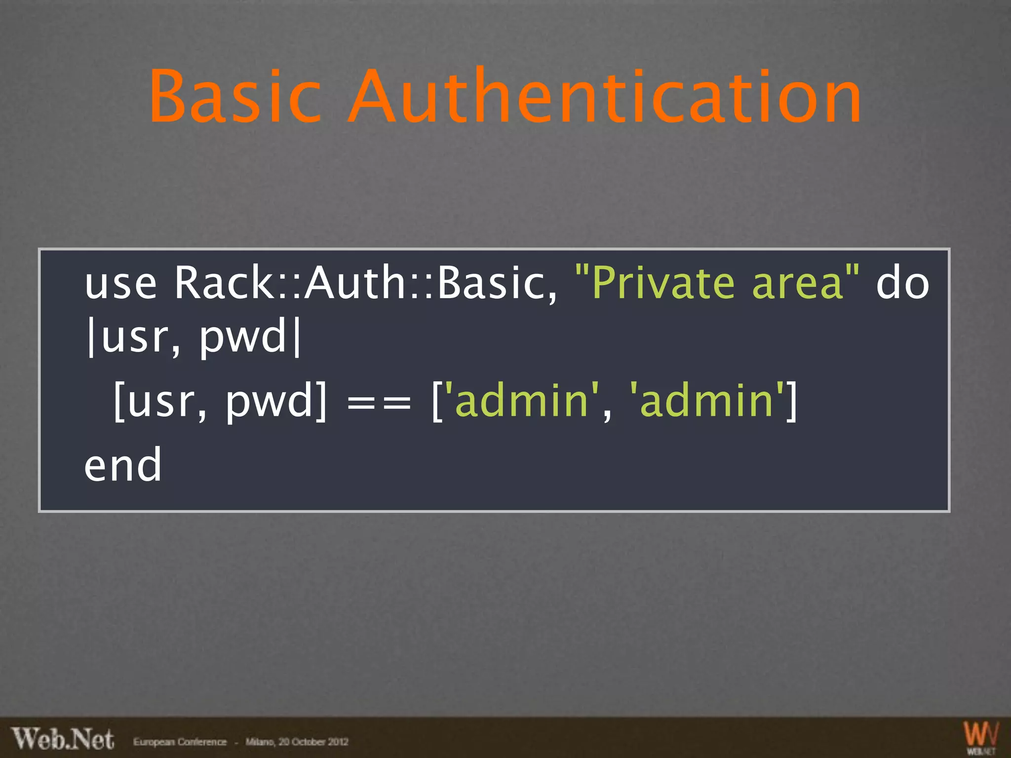 Basic Authentication

use Rack::Auth::Basic, "Private area" do
|usr, pwd|
 [usr, pwd] == ['admin', 'admin']
end
 