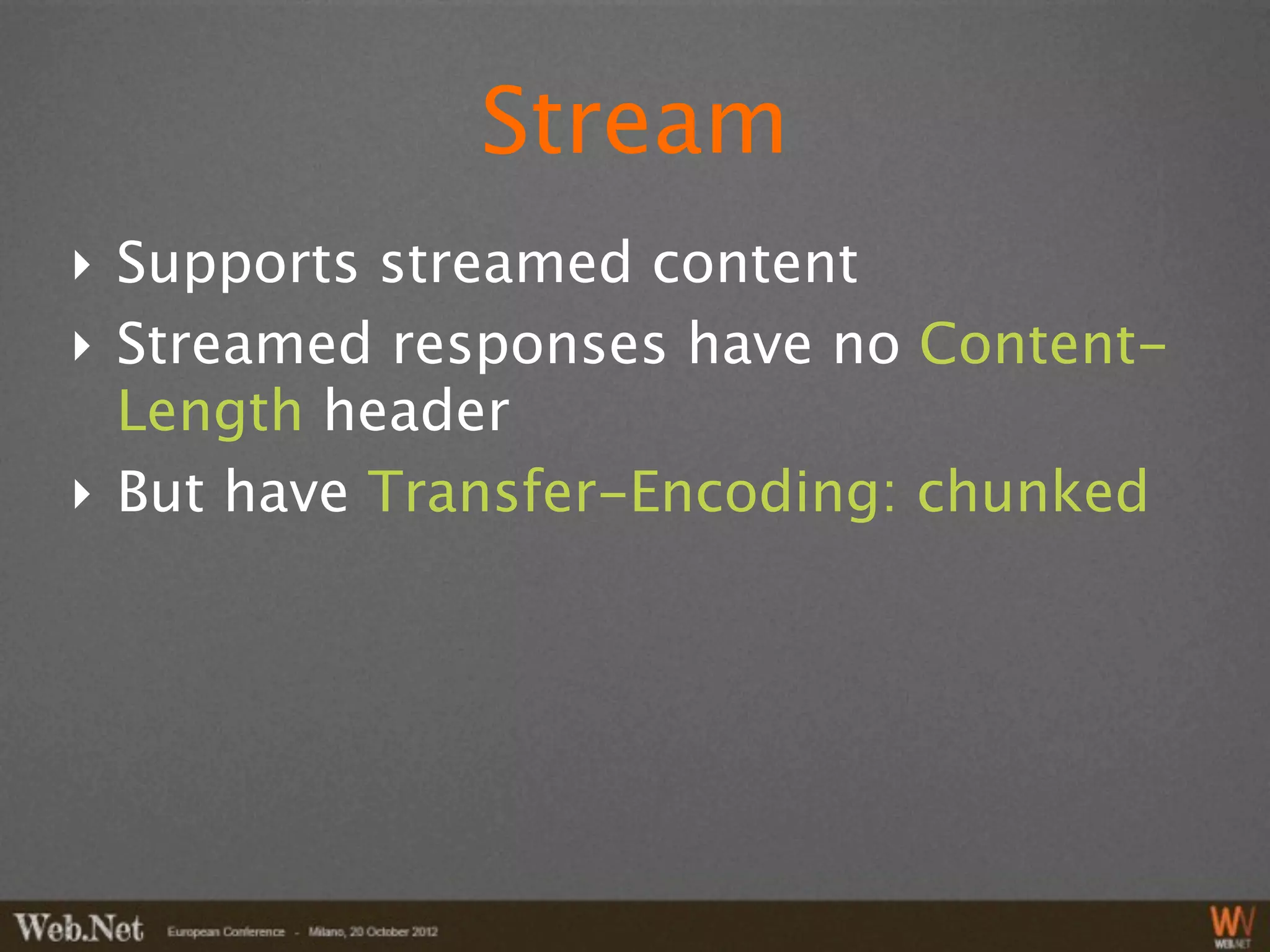Stream
‣ Supports streamed content
‣ Streamed responses have no Content-
  Length header
‣ But have Transfer-Encoding: chunked
 