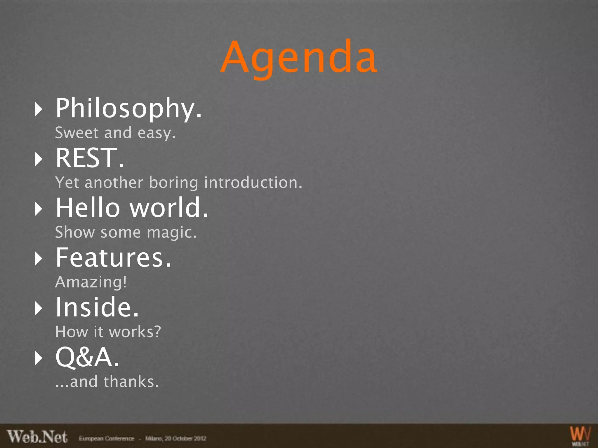 Agenda
‣ Philosophy.
 Sweet and easy.
‣ REST.
 Yet another boring introduction.
‣ Hello world.
 Show some magic.
‣ Features.
 Amazing!
‣ Inside.
 How it works?
‣ Q&A.
 ...and thanks.
 
