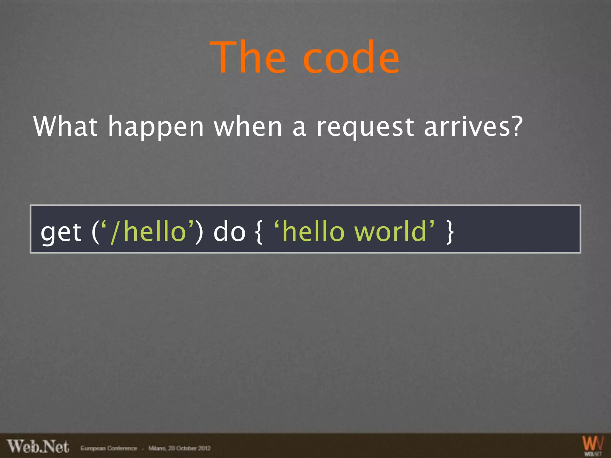 The code
What happen when a request arrives?


get (‘/hello’) do { ‘hello world’ }
 