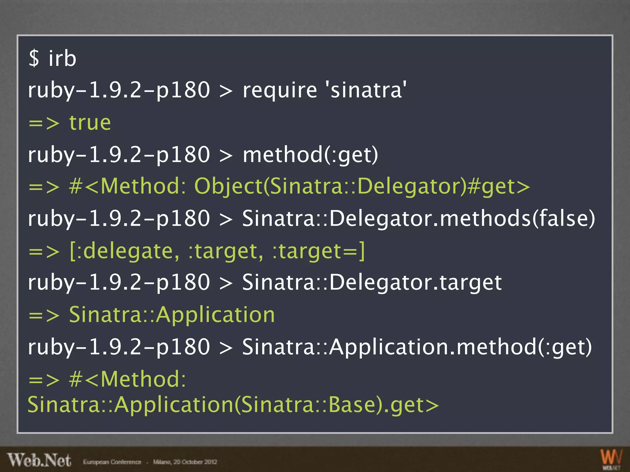 $ irb
ruby-1.9.2-p180 > require 'sinatra'
=> true
ruby-1.9.2-p180 > method(:get)
=> #<Method: Object(Sinatra::Delegator)#get>
ruby-1.9.2-p180 > Sinatra::Delegator.methods(false)
=> [:delegate, :target, :target=]
ruby-1.9.2-p180 > Sinatra::Delegator.target
=> Sinatra::Application
ruby-1.9.2-p180 > Sinatra::Application.method(:get)
=> #<Method:
Sinatra::Application(Sinatra::Base).get>
 