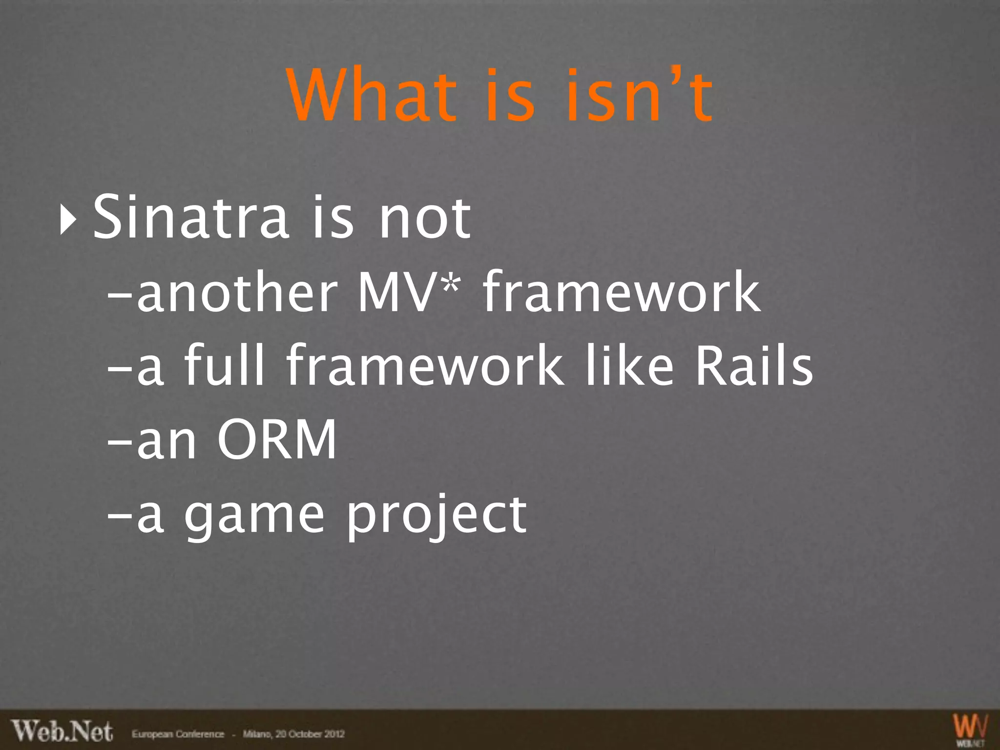 What is isn’t
‣ Sinatra is not
 -another MV* framework
 -a full framework like Rails
 -an ORM
 -a game project
 