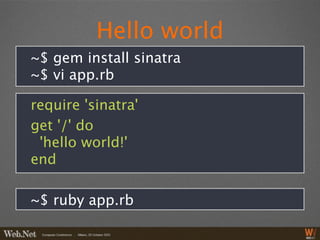 Hello world
~$ gem install sinatra
~$ vi app.rb

require 'sinatra'
get '/' do
 'hello world!'
end

~$ ruby app.rb
 