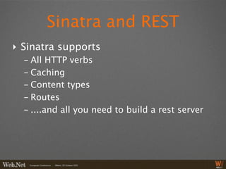 Sinatra and REST
‣ Sinatra supports
  - All HTTP verbs
  - Caching
  - Content types
  - Routes
  - ....and all you need to build a rest server
 
