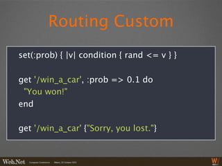 Routing Custom
set(:prob) { |v| condition { rand <= v } }

get '/win_a_car', :prob => 0.1 do
 "You won!"
end

get '/win_a_car' {"Sorry, you lost."}
 
