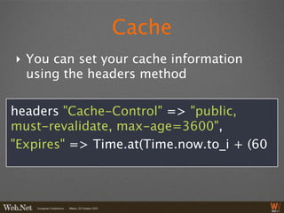 Cache
‣ You can set your cache information
  using the headers method

headers "Cache-Control" => "public,
must-revalidate, max-age=3600",
"Expires" => Time.at(Time.now.to_i + (60
 