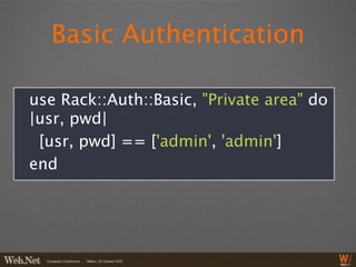 Basic Authentication

use Rack::Auth::Basic, "Private area" do
|usr, pwd|
 [usr, pwd] == ['admin', 'admin']
end
 