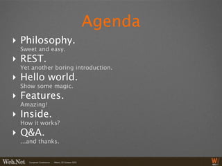 Agenda
‣ Philosophy.
 Sweet and easy.
‣ REST.
 Yet another boring introduction.
‣ Hello world.
 Show some magic.
‣ Features.
 Amazing!
‣ Inside.
 How it works?
‣ Q&A.
 ...and thanks.
 