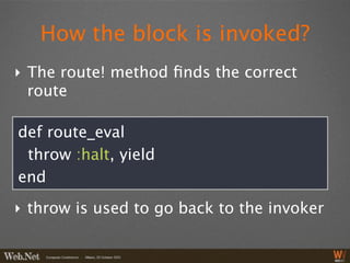 How the block is invoked?
‣ The route! method ﬁnds the correct
  route

def route_eval
 throw :halt, yield
end

‣ throw is used to go back to the invoker
 