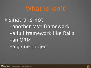 What is isn’t
‣ Sinatra is not
 -another MV* framework
 -a full framework like Rails
 -an ORM
 -a game project
 