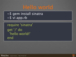 Hello world
~$ gem install sinatra
~$ vi app.rb

require 'sinatra'
get '/' do
 'hello world!'
end
 