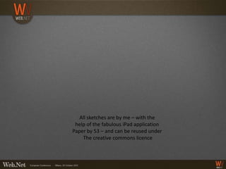 All sketches are by me – with the
 help of the fabulous iPad application
Paper by 53 – and can be reused under
    The creative commons licence
 