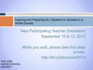 Inspiring and Preparing ALL Students to Succeed in a
Global Society

New Participating Teacher Orientation
September 10 & 12, 2013
While you wait, please take this state
survey:
http://bit.ly/ptconsent2014
SAN JOSE
UNIFIED SCHOOL
DISTRICT

 