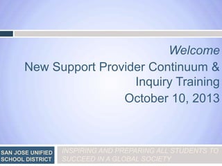Welcome
New Support Provider Continuum &
Inquiry Training
October 10, 2013

SAN JOSE UNIFIED
SCHOOL DISTRICT

INSPIRING AND PREPARING ALL STUDENTS TO
SUCCEED IN A GLOBAL SOCIETY

 