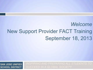 Welcome
New Support Provider FACT Training
September 18, 2013

SAN JOSE UNIFIED
SCHOOL DISTRICT

INSPIRING AND PREPARING ALL STUDENTS TO
SUCCEED IN A GLOBAL SOCIETY

 