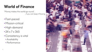World of Finance
6
• Fast-paced
• Mission-critical
• High-demand
• 24 x 7 x 365
• Consistency is vital
• Availability
• Performance
“Money makes the world go round”…
…if you can keep it flowing
 