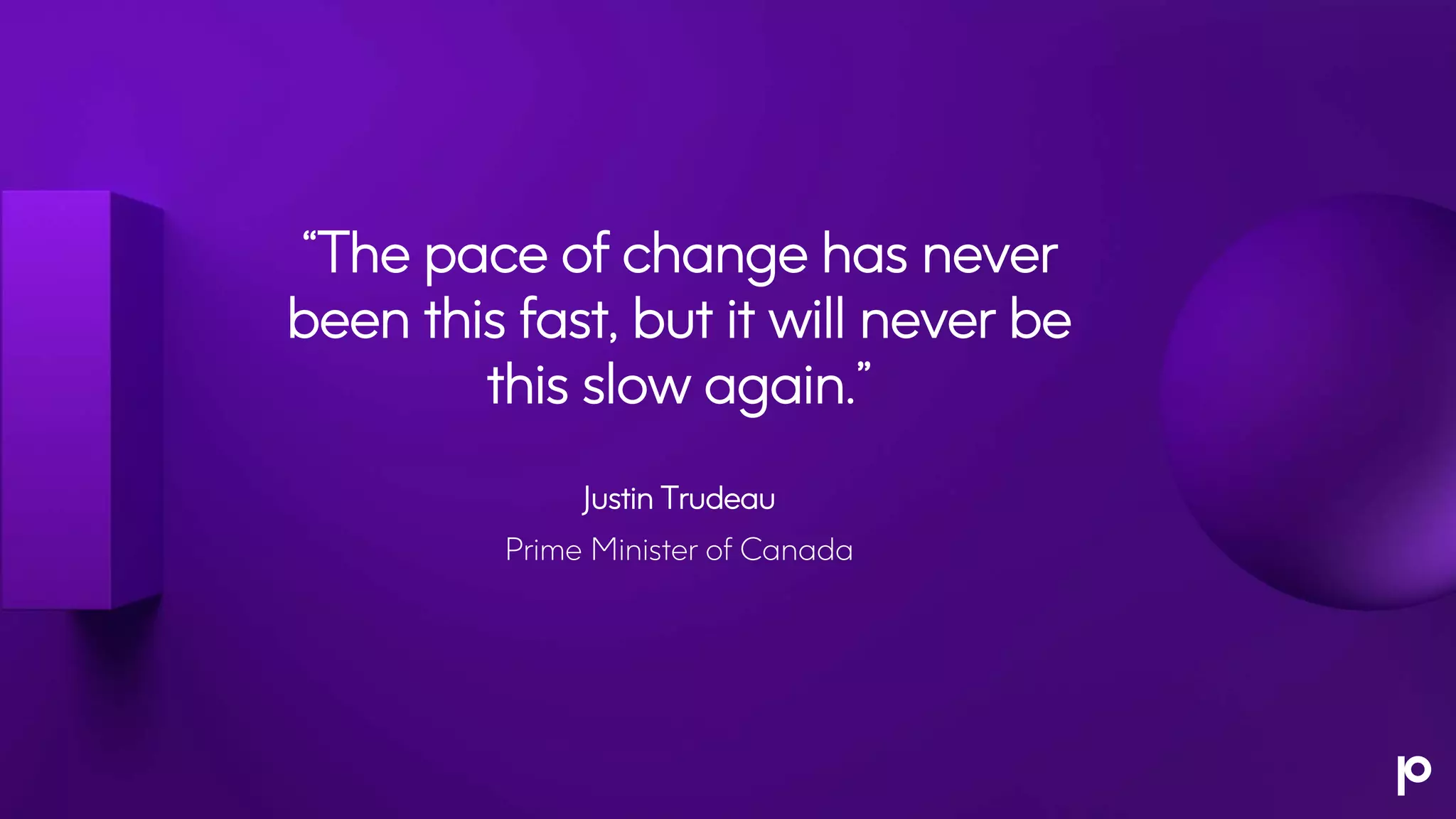 “The pace of change has never
been this fast, but it will never be
this slow again.”
Justin Trudeau
Prime Minister of Canada
 