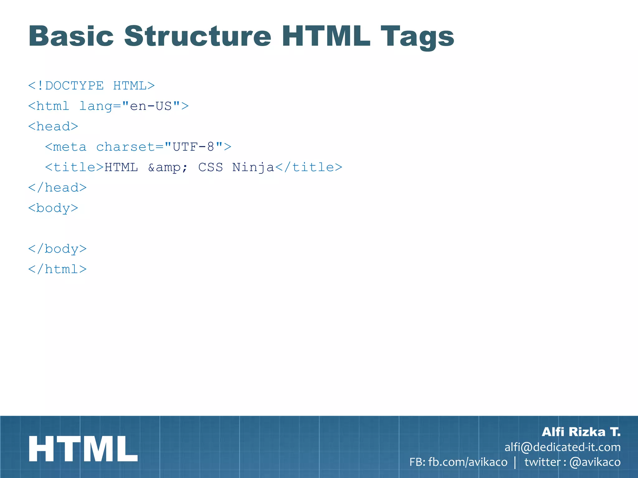 Basic Structure HTML Tags
<!DOCTYPE HTML>
<html lang="en-US">
<head>
  <meta charset="UTF-8">
  <title>HTML &amp; CSS Ninja</title>
</head>
<body>

</body>
</html>




HTML
                                                                Alfi Rizka T.
                                                          alfi@dedicated-it.com
                                        FB: fb.com/avikaco | twitter : @avikaco
 