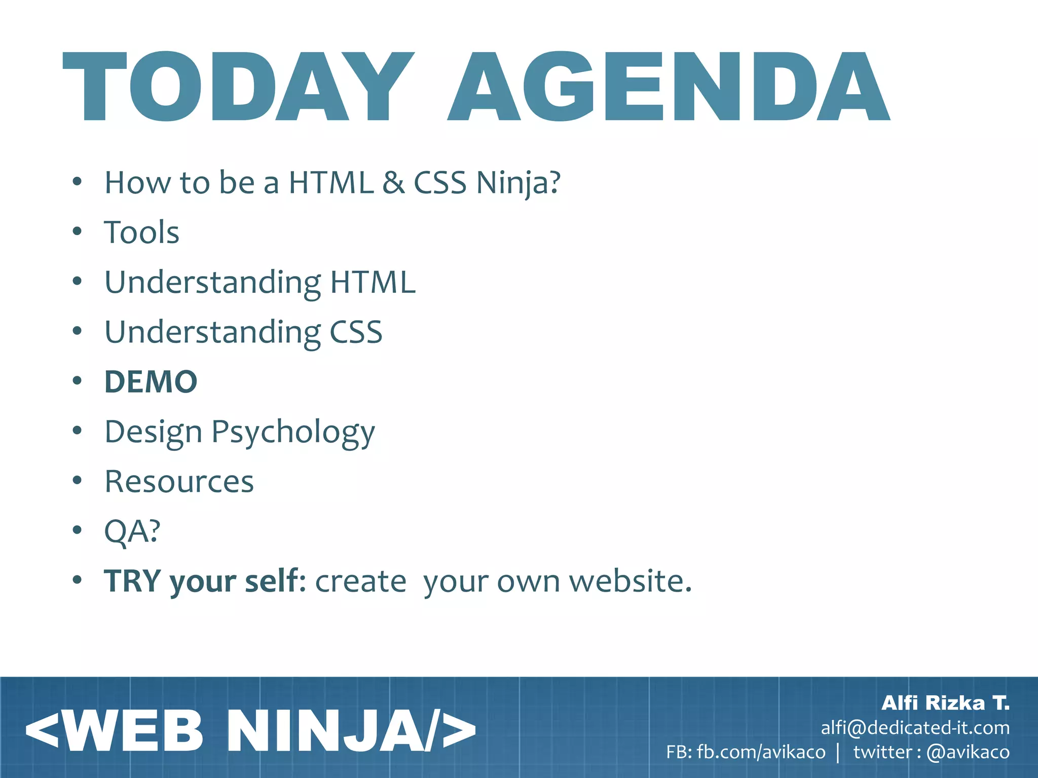 TODAY AGENDA
 •   How to be a HTML & CSS Ninja?
 •   Tools
 •   Understanding HTML
 •   Understanding CSS
 •   DEMO
 •   Design Psychology
 •   Resources
 •   QA?
 •   TRY your self: create your own website.



<WEB NINJA/>
                                                                  Alfi Rizka T.
                                                            alfi@dedicated-it.com
                                          FB: fb.com/avikaco | twitter : @avikaco
 