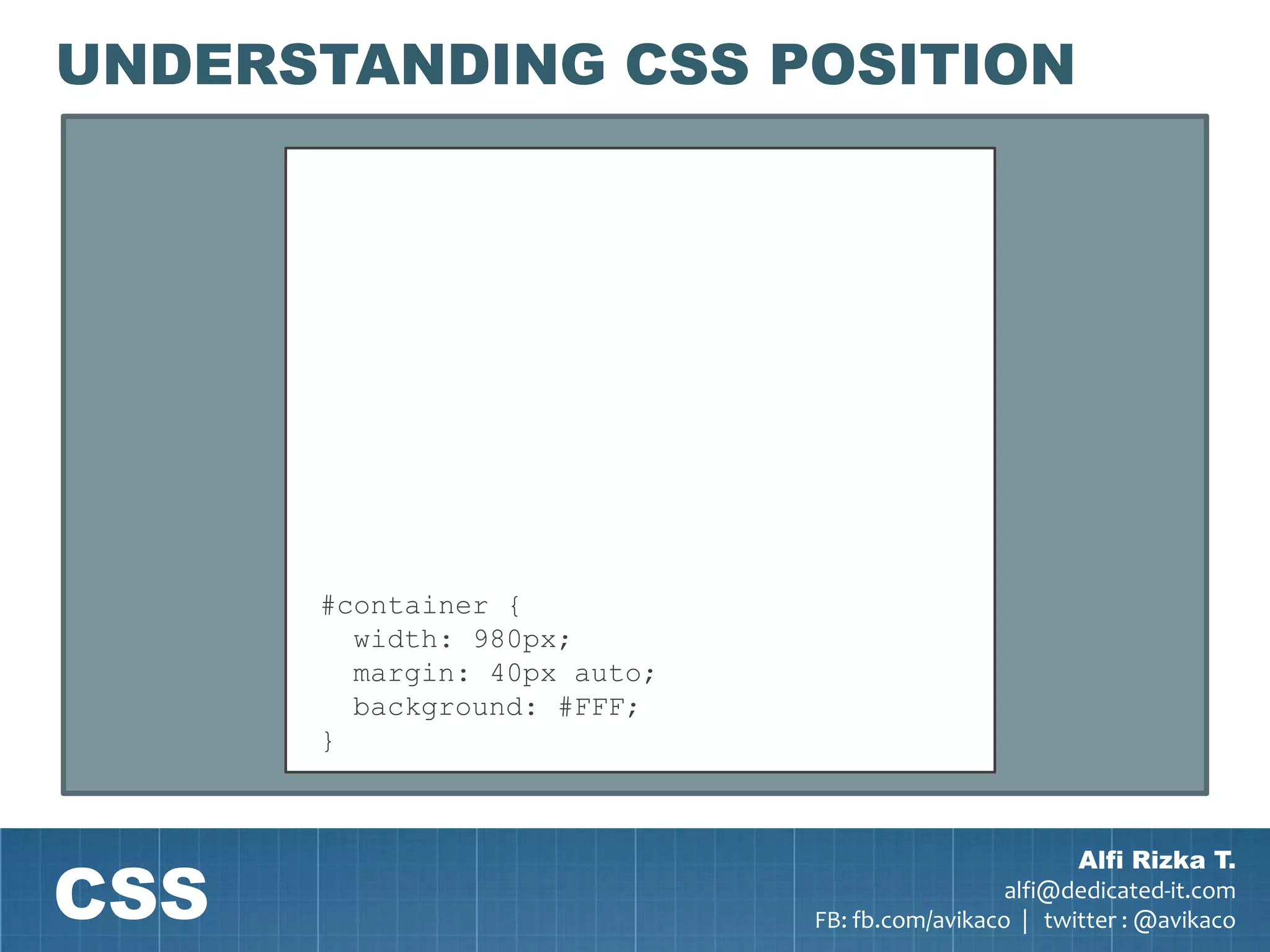 UNDERSTANDING CSS POSITION




      #container {
        width: 980px;
        margin: 40px auto;
        background: #FFF;
      }




CSS
                                                     Alfi Rizka T.
                                               alfi@dedicated-it.com
                             FB: fb.com/avikaco | twitter : @avikaco
 
