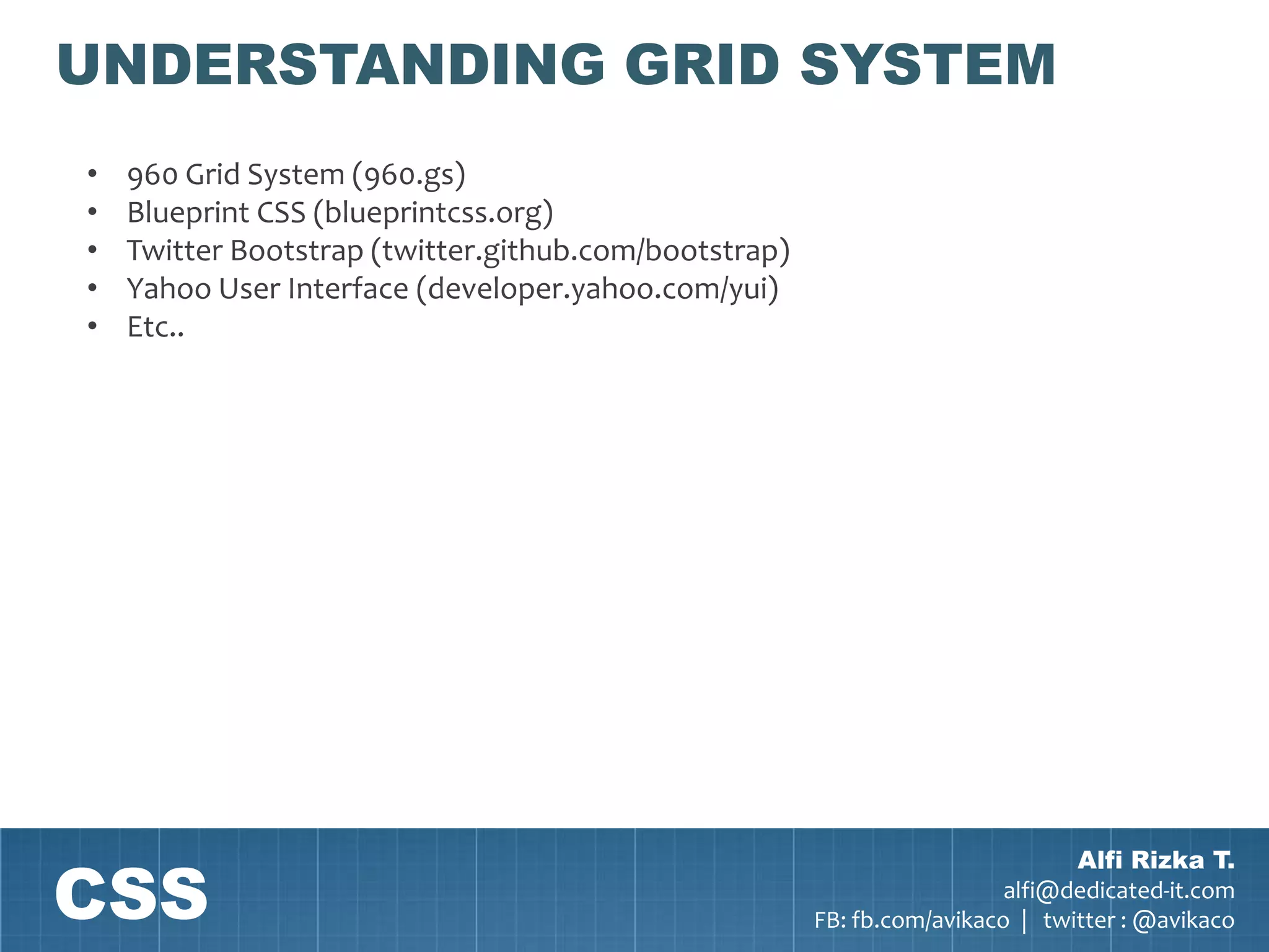 UNDERSTANDING GRID SYSTEM
•   960 Grid System (960.gs)
•   Blueprint CSS (blueprintcss.org)
•   Twitter Bootstrap (twitter.github.com/bootstrap)
•   Yahoo User Interface (developer.yahoo.com/yui)
•   Etc..




CSS
                                                                               Alfi Rizka T.
                                                                         alfi@dedicated-it.com
                                                       FB: fb.com/avikaco | twitter : @avikaco
 