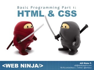 Basic Programming Part 1:

    HTML & CSS




<WEB NINJA/>
                                              Alfi Rizka T.
                                        alfi@dedicated-it.com
                      FB: fb.com/avikaco | twitter : @avikaco
 