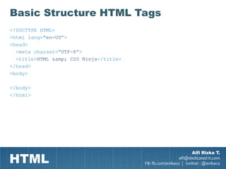 Basic Structure HTML Tags
<!DOCTYPE HTML>
<html lang="en-US">
<head>
  <meta charset="UTF-8">
  <title>HTML &amp; CSS Ninja</title>
</head>
<body>

</body>
</html>




HTML
                                                                Alfi Rizka T.
                                                          alfi@dedicated-it.com
                                        FB: fb.com/avikaco | twitter : @avikaco
 