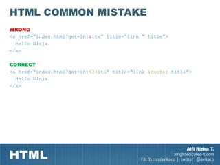 HTML COMMON MISTAKE
WRONG
<a href=“index.html?get=ini&itu” title=“link “ title”>
  Hello Ninja.
</a>

CORRECT
<a href=“index.html?get=ini%26itu” title=“link &quote; title”>
  Hello Ninja.
</a>




HTML
                                                                    Alfi Rizka T.
                                                              alfi@dedicated-it.com
                                            FB: fb.com/avikaco | twitter : @avikaco
 