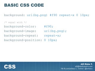 BASIC CSS CODE

background: url(bg.png) #f90 repeat-x 0 10px;

/* equal with */
background-color:      #f90;
background-image:      url(bg.png);
background-repeat:     repeat-x;
background-position:   0 10px;




CSS
                                                       Alfi Rizka T.
                                                 alfi@dedicated-it.com
                               FB: fb.com/avikaco | twitter : @avikaco
 