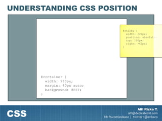 UNDERSTANDING CSS POSITION

                                          #sticky {
                                            width: 200px;
                                            position: absolute;
                                            top: 100px;
                                            right: -60px;
                                          }




      #container {
        width: 980px;
        margin: 40px auto;
        background: #FFF;
      }




CSS
                                                     Alfi Rizka T.
                                               alfi@dedicated-it.com
                             FB: fb.com/avikaco | twitter : @avikaco
 