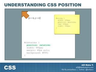 UNDERSTANDING CSS POSITION

         (x = 0, y = 0)       #sticky {
                                width: 200px;
                                position: absolute;
                                top: 100px;
                                right: -60px;
                              }




      #container {
        position: relative;
        width: 980px;
        margin: 40px auto;
        background: #FFF;
      }




CSS
                                                           Alfi Rizka T.
                                                     alfi@dedicated-it.com
                                   FB: fb.com/avikaco | twitter : @avikaco
 