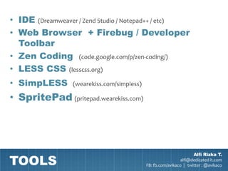 • IDE (Dreamweaver / Zend Studio / Notepad++ / etc)
• Web Browser + Firebug / Developer
  Toolbar
• Zen Coding (code.google.com/p/zen-coding/)
• LESS CSS (lesscss.org)
• SimpLESS       (wearekiss.com/simpless)

• SpritePad (pritepad.wearekiss.com)




TOOLS
                                                                    Alfi Rizka T.
                                                              alfi@dedicated-it.com
                                            FB: fb.com/avikaco | twitter : @avikaco
 