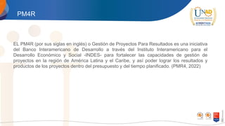 PM4R
EL PM4R (por sus siglas en inglés) o Gestión de Proyectos Para Resultados es una iniciativa
del Banco Interamericano de Desarrollo a través del Instituto Interamericano para el
Desarrollo Económico y Social -INDES- para fortalecer las capacidades de gestión de
proyectos en la región de América Latina y el Caribe, y así poder lograr los resultados y
productos de los proyectos dentro del presupuesto y del tiempo planificado. (PMR4, 2022)
 