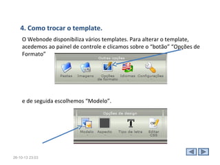 2. Configuração do site.
 Depois de criada a conta, o
primeiro passo é editar as
configurações desejadas para a
página.
 Podemos definir o tipo de site
que desejamos criar;
 É preciso definir o nome para o
site (digitando no campo
apropriado) e o idioma de
exibição. Lembrando que os
espaços ficam com -, portanto é
bom evitar espaços e pensar em
um nome “sonoro” e de fácil
articulação.

Opcionalmente, podemos escolher um slogan (uma chamada) para o nosso
site, que será exibido no cabeçalho da página.
28-10-13 15:07

 