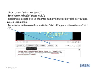Em “Outras opções” podemos definir configurações de pastas, imagens,
opções de formato, idiomas de exibição e configurações adicionais.

Além das ferramentas apresentadas na Barra de tarefas, diversas áreas do
site podem ser modificadas ou reorganizadas “clicando e arrastando” o
conteúdo exibido até o local desejado.

28-10-13 15:07

 