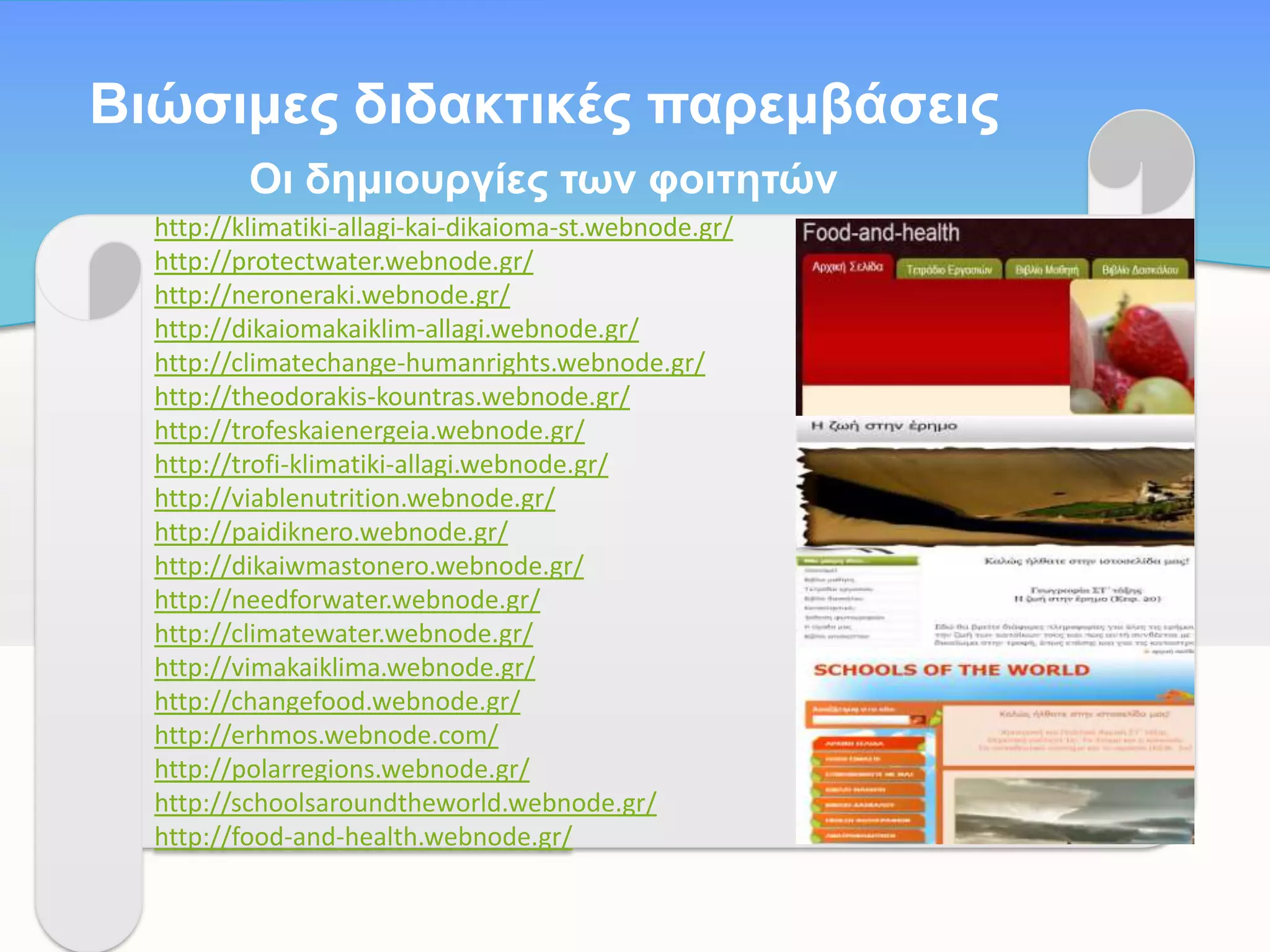 Bηώζηκεο δηδαθηηθέο παξεκβάζεηο
Οη δεκηνπξγίεο ηωλ θνηηεηώλ
http://klimatiki-allagi-kai-dikaioma-st.webnode.gr/
http://protectwater.webnode.gr/
http://neroneraki.webnode.gr/
http://dikaiomakaiklim-allagi.webnode.gr/
http://climatechange-humanrights.webnode.gr/
http://theodorakis-kountras.webnode.gr/
http://trofeskaienergeia.webnode.gr/
http://trofi-klimatiki-allagi.webnode.gr/
http://viablenutrition.webnode.gr/
http://paidiknero.webnode.gr/
http://dikaiwmastonero.webnode.gr/
http://needforwater.webnode.gr/
http://climatewater.webnode.gr/
http://vimakaiklima.webnode.gr/
http://changefood.webnode.gr/
http://erhmos.webnode.com/
http://polarregions.webnode.gr/
http://schoolsaroundtheworld.webnode.gr/
http://food-and-health.webnode.gr/

 