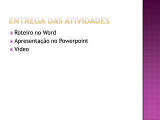  Roteiro no Word
 Apresentação no Powerpoint
 Vídeo
 