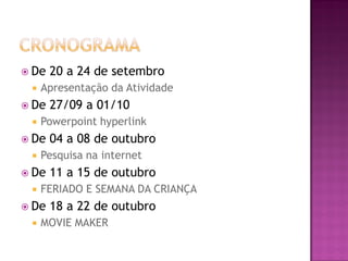  De 20 a 24 de setembro
 Apresentação da Atividade
 De 27/09 a 01/10
 Powerpoint hyperlink
 De 04 a 08 de outubro
 Pesquisa na internet
 De 11 a 15 de outubro
 FERIADO E SEMANA DA CRIANÇA
 De 18 a 22 de outubro
 MOVIE MAKER
 