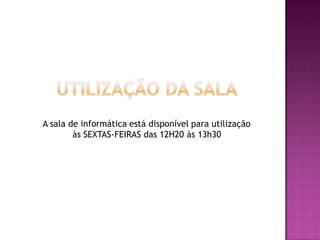 A sala de informática está disponível para utilização
às SEXTAS-FEIRAS das 12H20 às 13h30
 