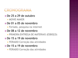  De 25 a 29 de outubro
 MOVIE MAKER
 De 01 a 05 de novembro
 Feriado, pesquisa na internet
 De 08 a 12 de novembro
 PRIMEIRA ENTREGA DE MATERIAIS (ESBOÇO)
 De 15 a 19 de novembro
 FERIADO Correção das atividades
 De 15 a 19 de novembro
 FERIADO Correção das atividades
 