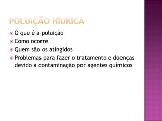  O que é a poluição
 Como ocorre
 Quem são os atingidos
 Problemas para fazer o tratamento e doenças
devido a contaminação por agentes químicos
 